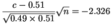 $\displaystyle \frac{c-0.51}{\sqrt{0.49 \times 0.51}}\sqrt{n} = -2.326$