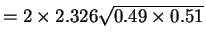 $\displaystyle = 2 \times 2.326 \sqrt{0.49 \times 0.51}$