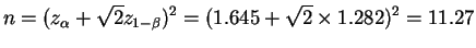 $\displaystyle n = (z_{\alpha}+\sqrt{2}z_{1-\beta})^{2} = (1.645+\sqrt{2} \times 1.282)^{2} = 11.27$