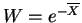 $ W = e^{-\overline{X}}$