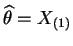 $ \widehat{\theta}=X_{(1)}$