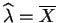 $ \widehat{\lambda} =
\overline{X}$
